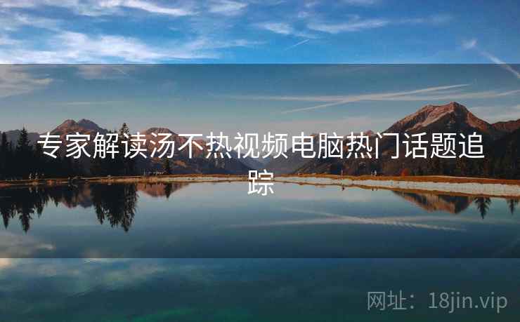专家解读汤不热视频电脑热门话题追踪