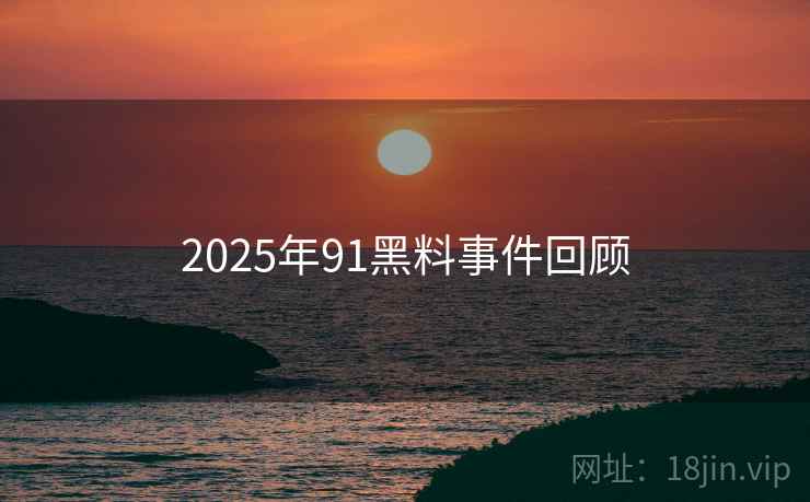 2025年91黑料事件回顾