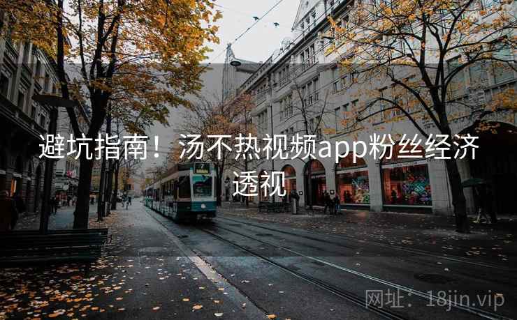 避坑指南！汤不热视频app粉丝经济透视
