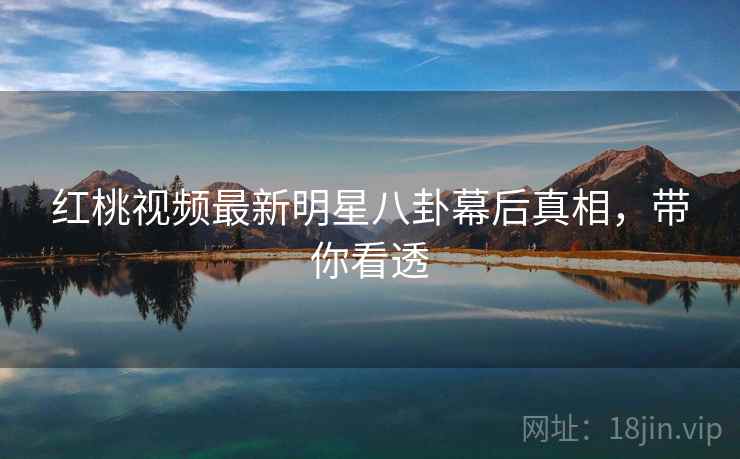 红桃视频最新明星八卦幕后真相，带你看透
