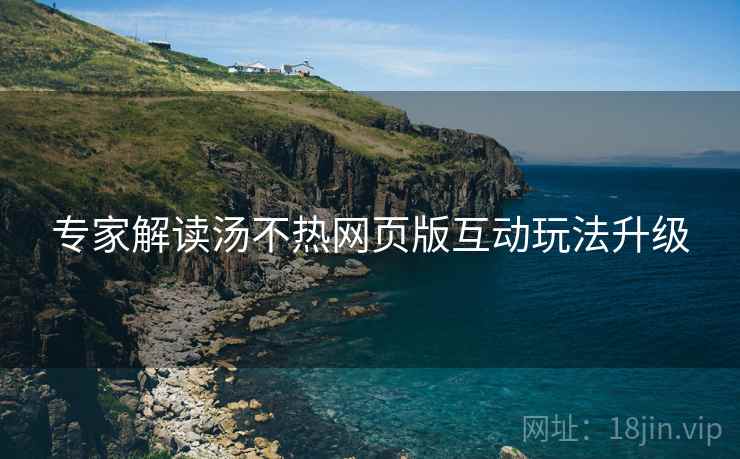 专家解读汤不热网页版互动玩法升级