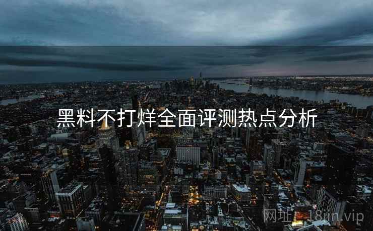 黑料不打烊全面评测热点分析