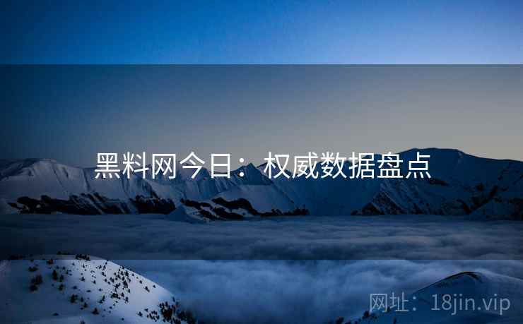 黑料网今日：权威数据盘点