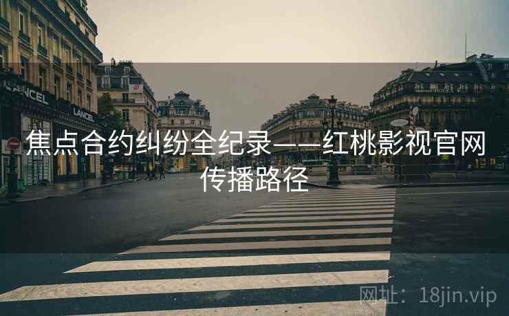 焦点合约纠纷全纪录——红桃影视官网传播路径