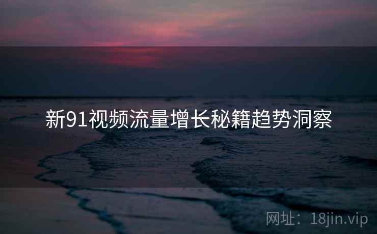新91视频流量增长秘籍趋势洞察