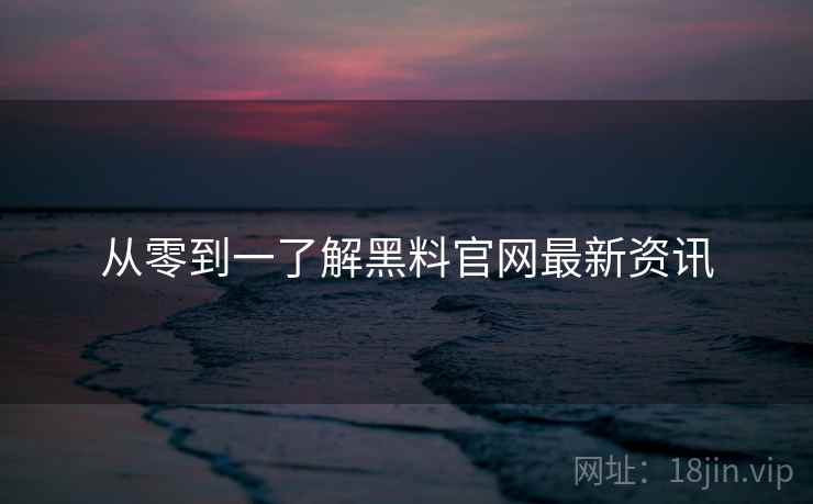 从零到一了解黑料官网最新资讯