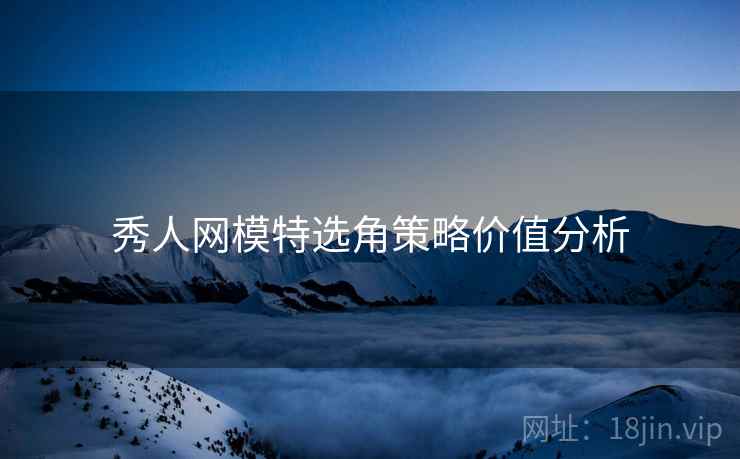 秀人网模特选角策略价值分析