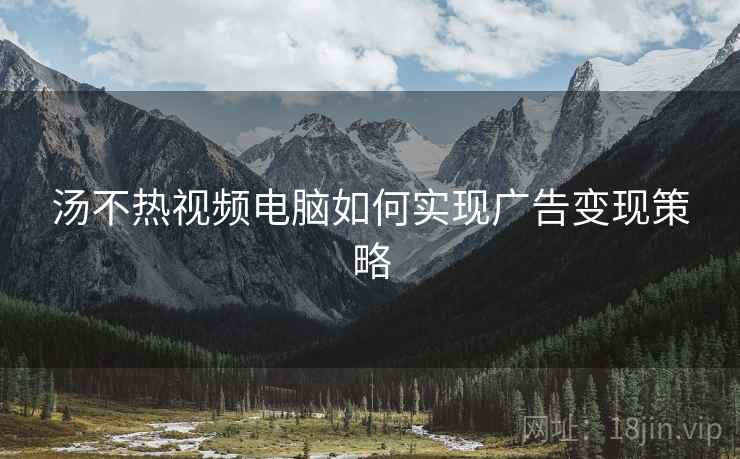 汤不热视频电脑如何实现广告变现策略