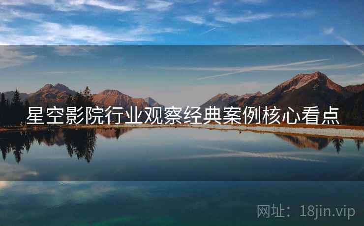 星空影院行业观察经典案例核心看点