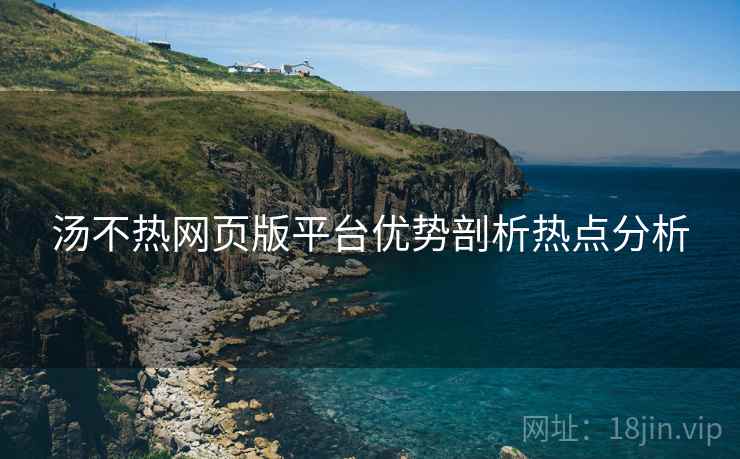 汤不热网页版平台优势剖析热点分析