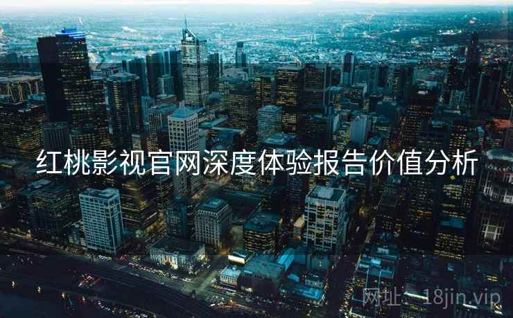 红桃影视官网深度体验报告价值分析