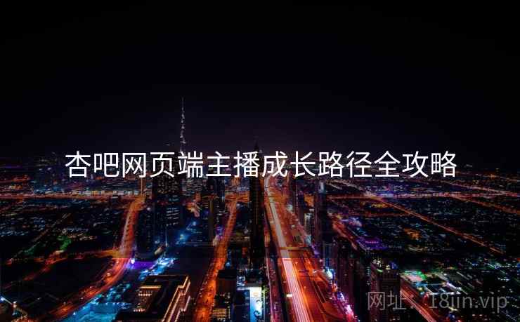 杏吧网页端主播成长路径全攻略