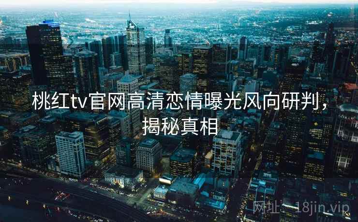 桃红tv官网高清恋情曝光风向研判，揭秘真相
