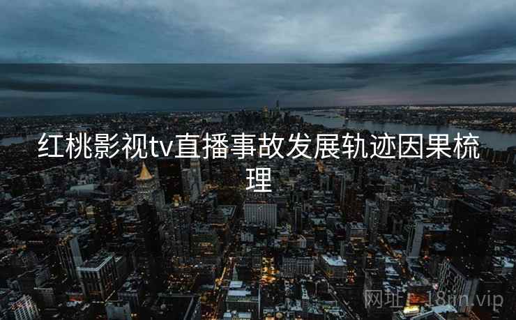 红桃影视tv直播事故发展轨迹因果梳理