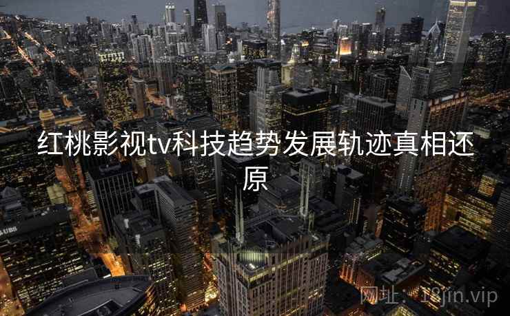 红桃影视tv科技趋势发展轨迹真相还原