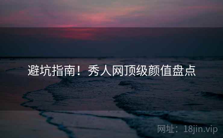 避坑指南！秀人网顶级颜值盘点