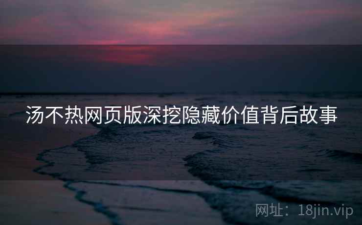 汤不热网页版深挖隐藏价值背后故事