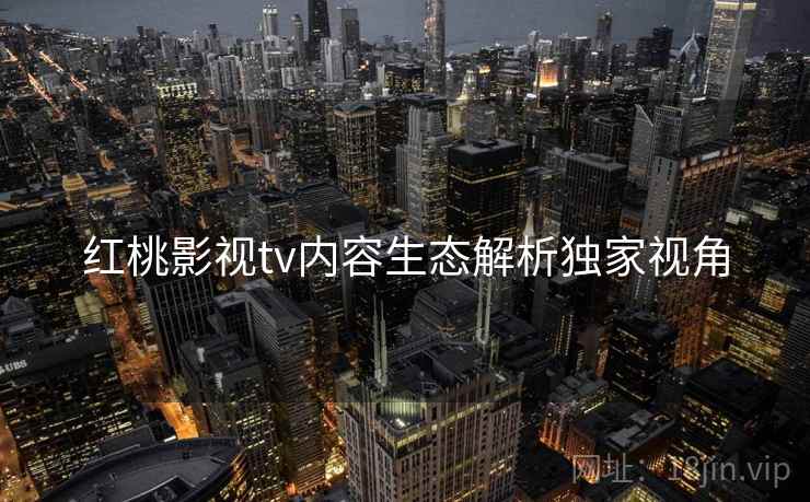 红桃影视tv内容生态解析独家视角