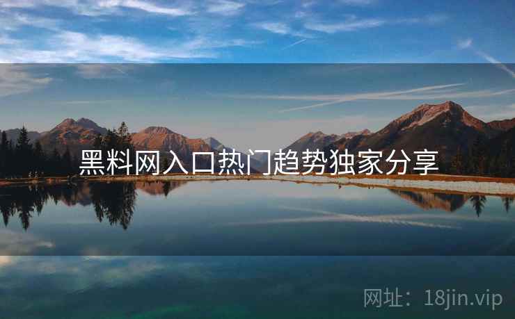 黑料网入口热门趋势独家分享