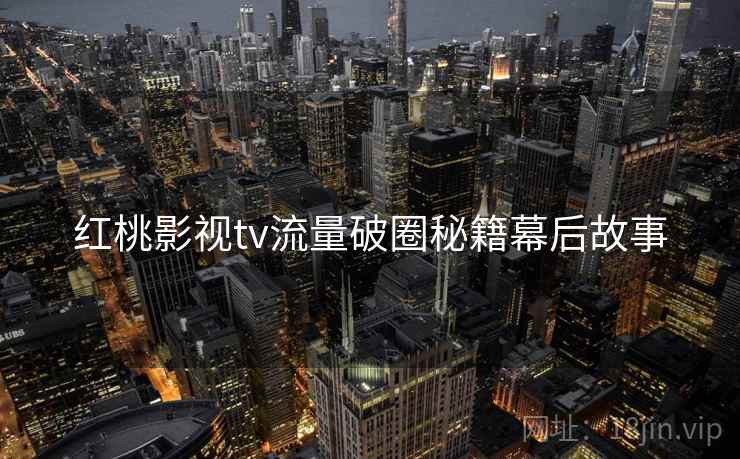 红桃影视tv流量破圈秘籍幕后故事