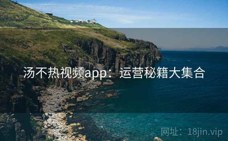 汤不热视频app：运营秘籍大集合