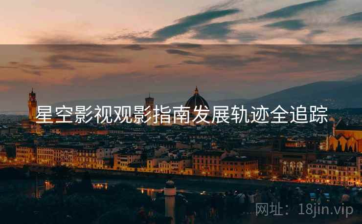 星空影视观影指南发展轨迹全追踪