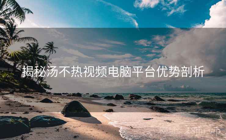 揭秘汤不热视频电脑平台优势剖析
