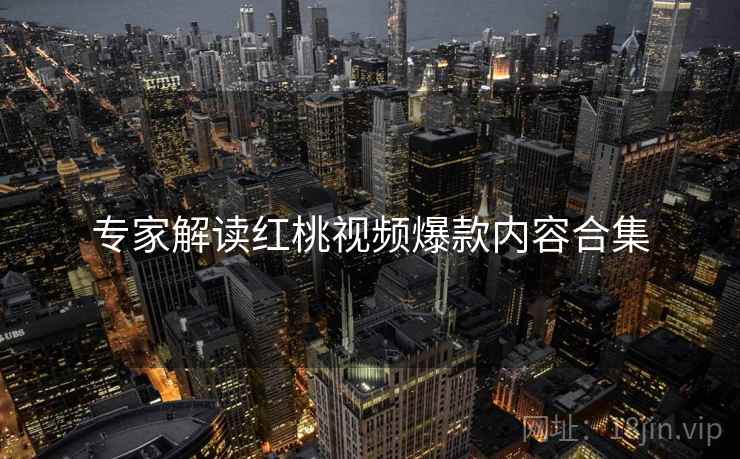 专家解读红桃视频爆款内容合集