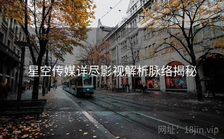 星空传媒详尽影视解析脉络揭秘