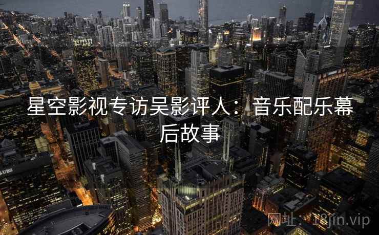 星空影视专访吴影评人：音乐配乐幕后故事