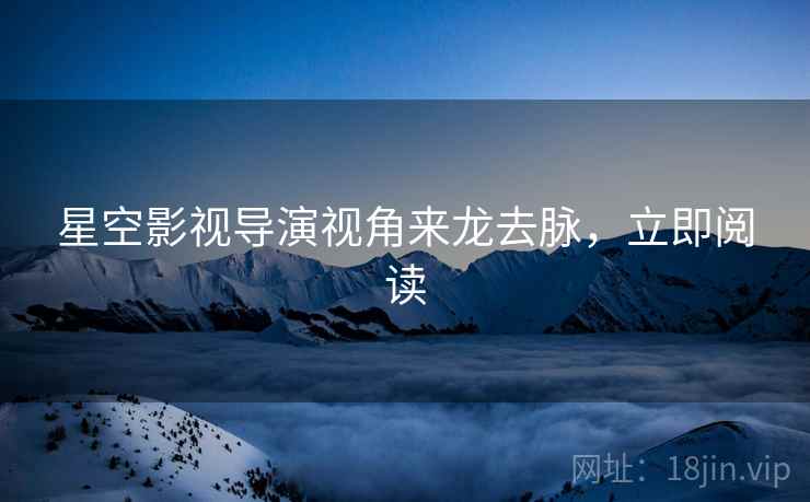 星空影视导演视角来龙去脉，立即阅读