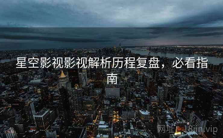 星空影视影视解析历程复盘，必看指南