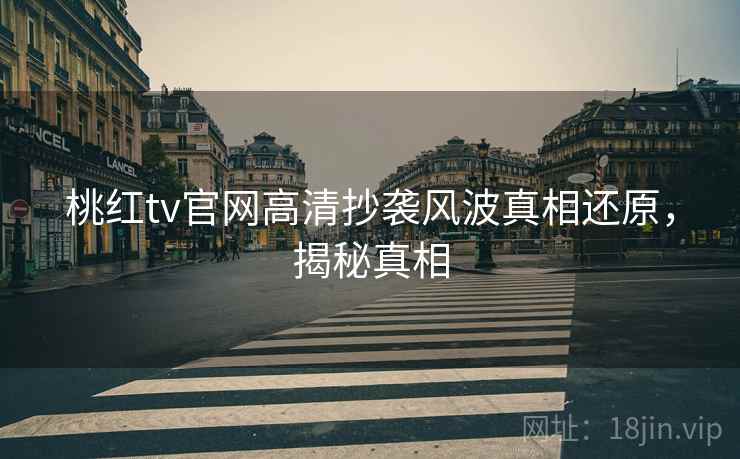 桃红tv官网高清抄袭风波真相还原，揭秘真相