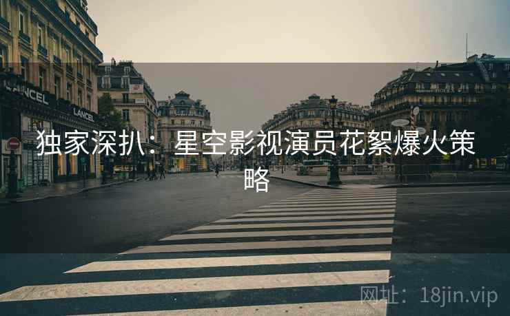 独家深扒：星空影视演员花絮爆火策略
