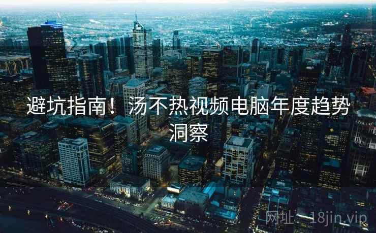 避坑指南！汤不热视频电脑年度趋势洞察