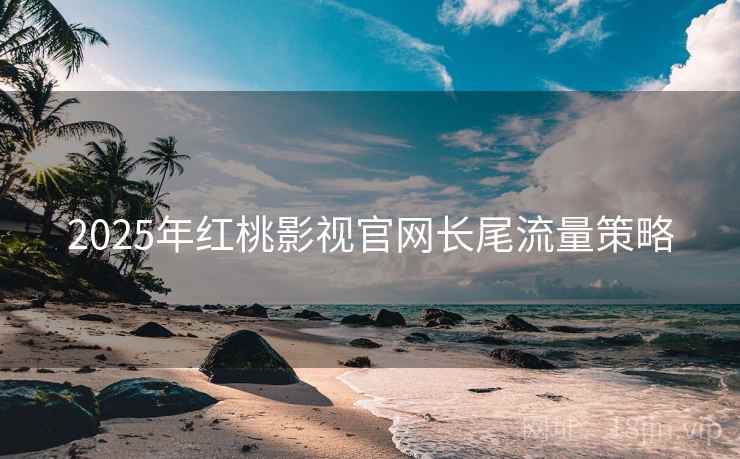 2025年红桃影视官网长尾流量策略