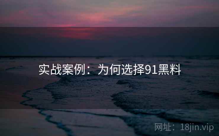 实战案例：为何选择91黑料