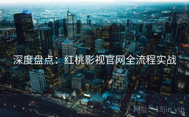 深度盘点：红桃影视官网全流程实战