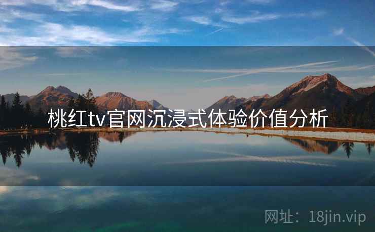 桃红tv官网沉浸式体验价值分析