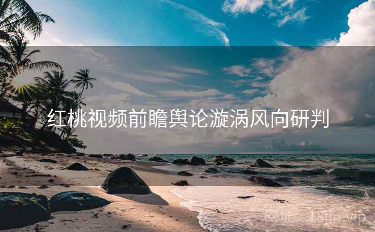 红桃视频前瞻舆论漩涡风向研判