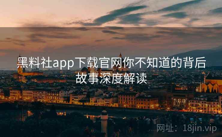 黑料社app下载官网你不知道的背后故事深度解读