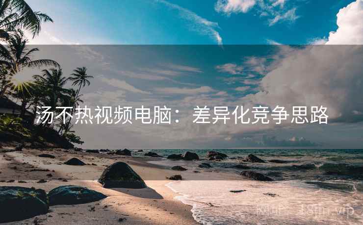 汤不热视频电脑：差异化竞争思路