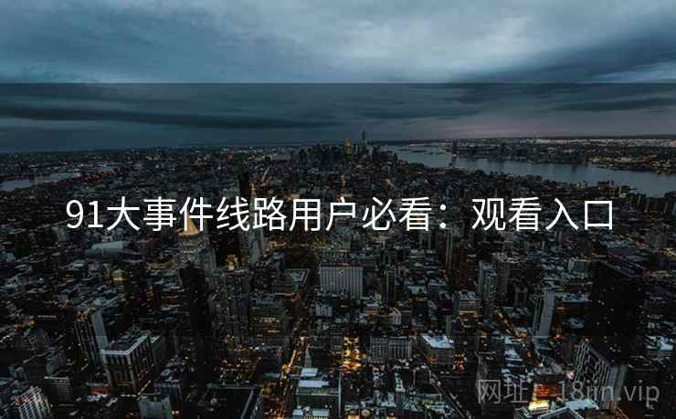91大事件线路用户必看：观看入口