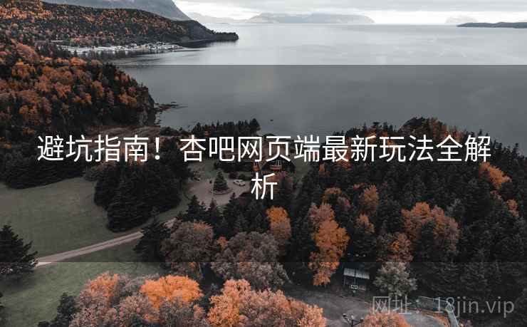 避坑指南！杏吧网页端最新玩法全解析