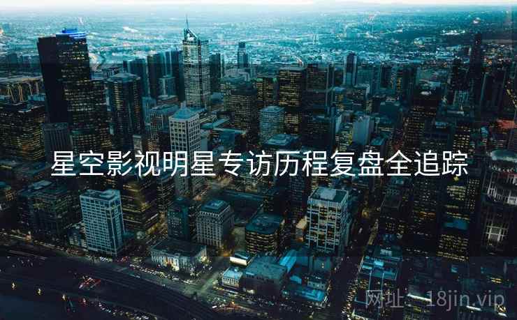 星空影视明星专访历程复盘全追踪