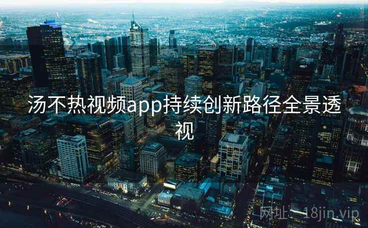 汤不热视频app持续创新路径全景透视