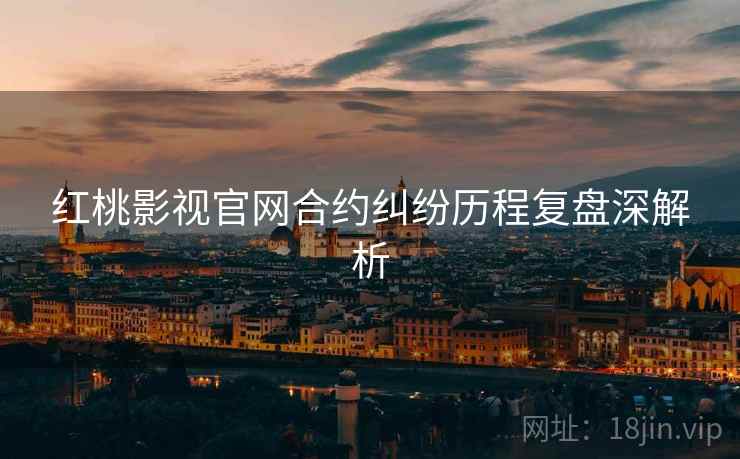 红桃影视官网合约纠纷历程复盘深解析