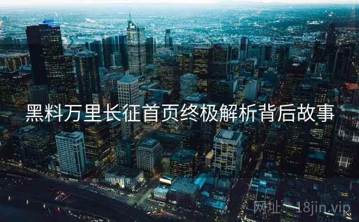 黑料万里长征首页终极解析背后故事