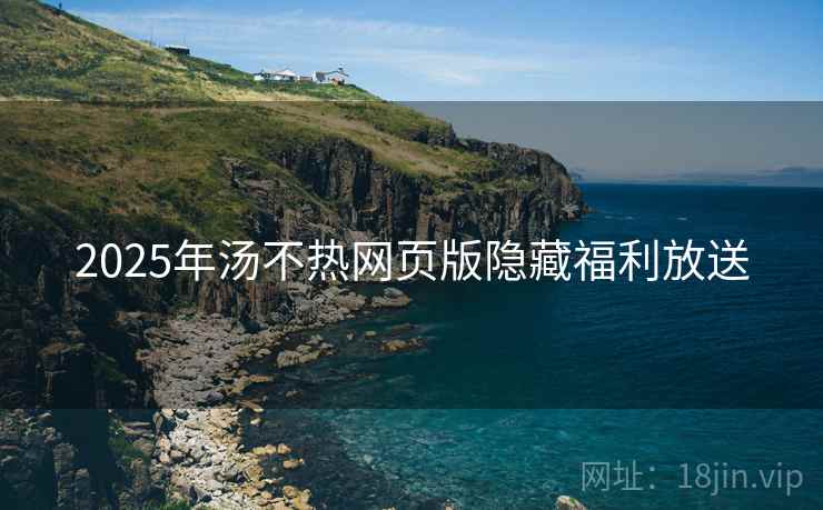 2025年汤不热网页版隐藏福利放送