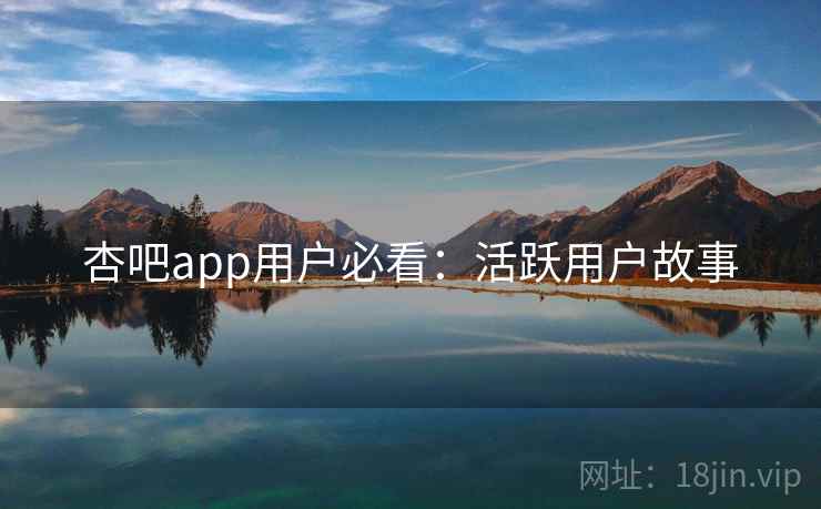 杏吧app用户必看：活跃用户故事